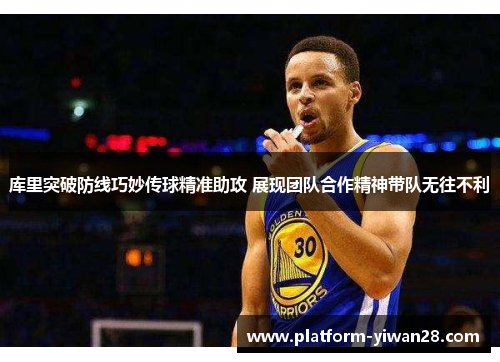 库里突破防线巧妙传球精准助攻 展现团队合作精神带队无往不利
