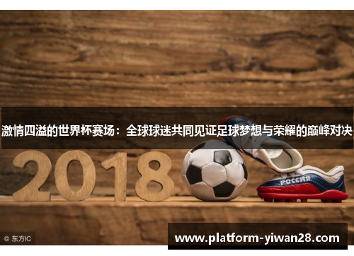 激情四溢的世界杯赛场：全球球迷共同见证足球梦想与荣耀的巅峰对决