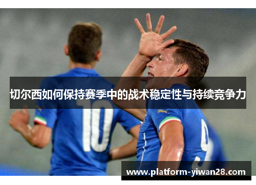 切尔西如何保持赛季中的战术稳定性与持续竞争力