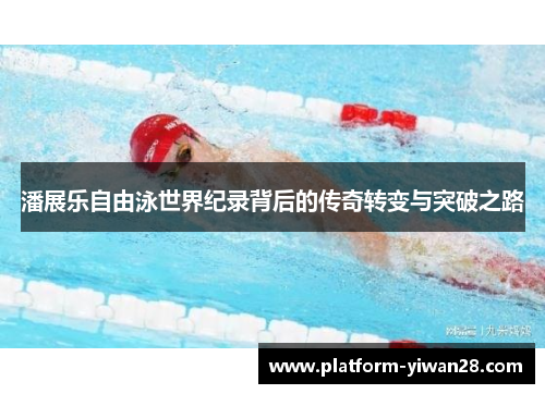 潘展乐自由泳世界纪录背后的传奇转变与突破之路