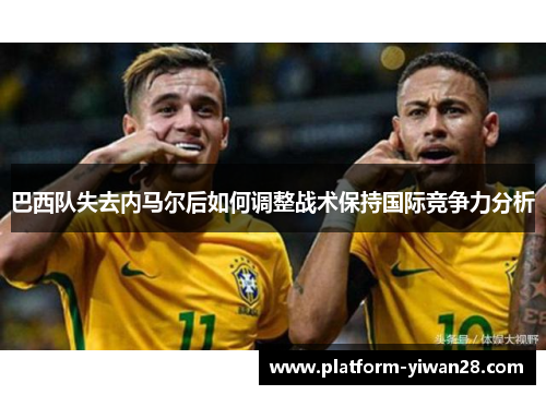 巴西队失去内马尔后如何调整战术保持国际竞争力分析