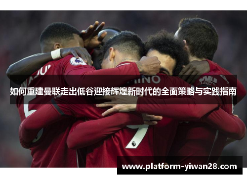 如何重建曼联走出低谷迎接辉煌新时代的全面策略与实践指南