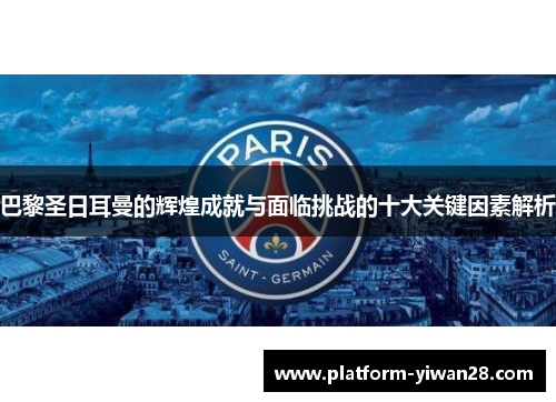 巴黎圣日耳曼的辉煌成就与面临挑战的十大关键因素解析