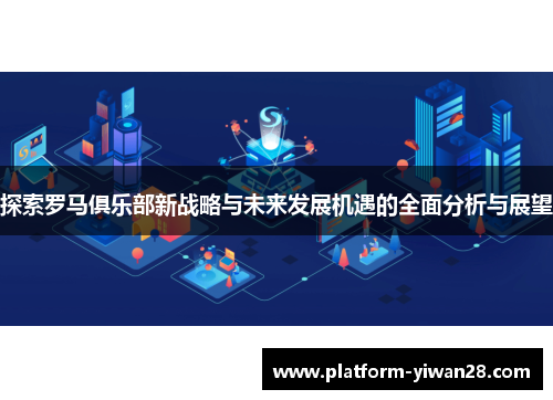 探索罗马俱乐部新战略与未来发展机遇的全面分析与展望