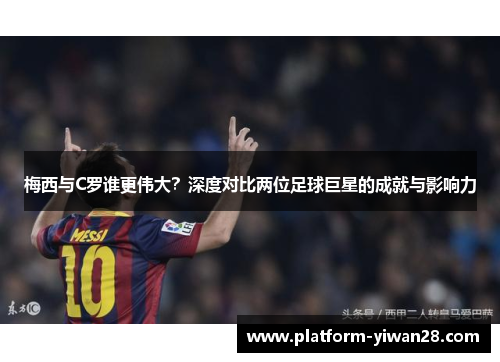 梅西与C罗谁更伟大？深度对比两位足球巨星的成就与影响力