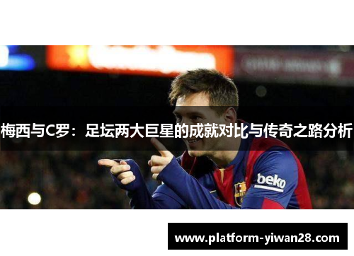 梅西与C罗：足坛两大巨星的成就对比与传奇之路分析