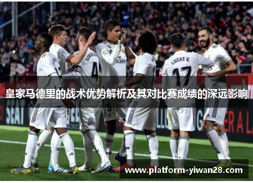 皇家马德里的战术优势解析及其对比赛成绩的深远影响