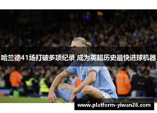 哈兰德41场打破多项纪录 成为英超历史最快进球机器