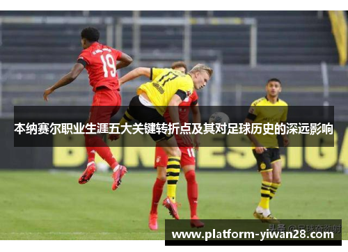 本纳赛尔职业生涯五大关键转折点及其对足球历史的深远影响
