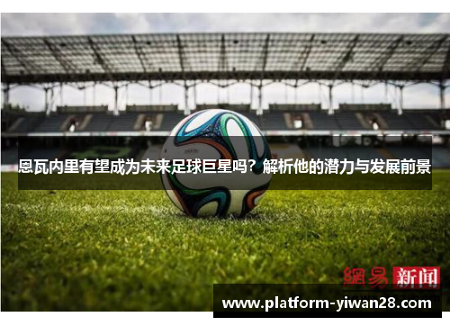 恩瓦内里有望成为未来足球巨星吗？解析他的潜力与发展前景