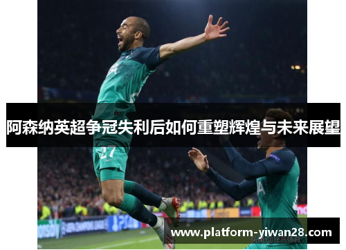 阿森纳英超争冠失利后如何重塑辉煌与未来展望