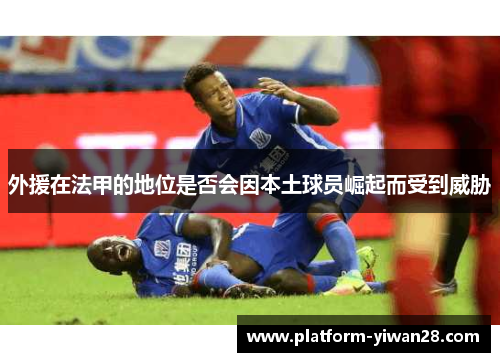 外援在法甲的地位是否会因本土球员崛起而受到威胁