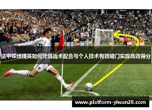 法甲锋线精英如何凭借战术配合与个人技术有效破门实现高效得分