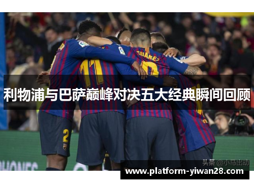 利物浦与巴萨巅峰对决五大经典瞬间回顾