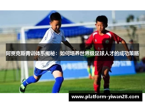 阿贾克斯青训体系揭秘：如何培养世界级足球人才的成功策略