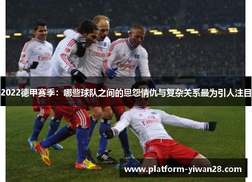 2022德甲赛季：哪些球队之间的恩怨情仇与复杂关系最为引人注目
