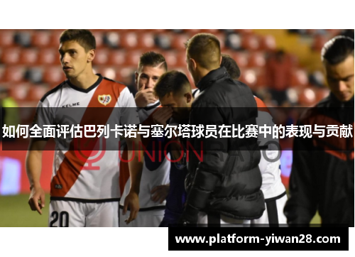 如何全面评估巴列卡诺与塞尔塔球员在比赛中的表现与贡献