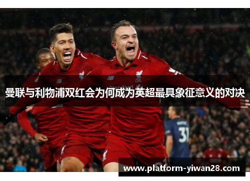 曼联与利物浦双红会为何成为英超最具象征意义的对决