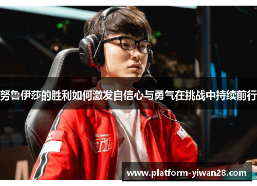 努鲁伊莎的胜利如何激发自信心与勇气在挑战中持续前行