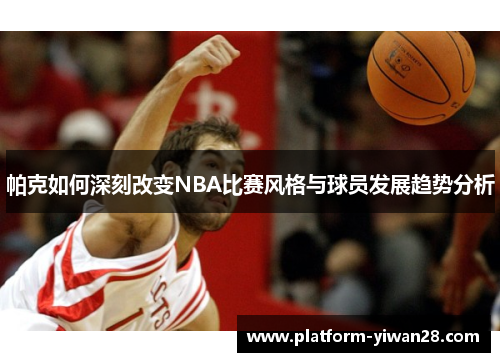 帕克如何深刻改变NBA比赛风格与球员发展趋势分析