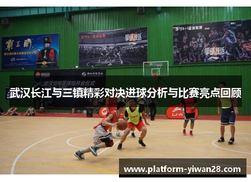 武汉长江与三镇精彩对决进球分析与比赛亮点回顾