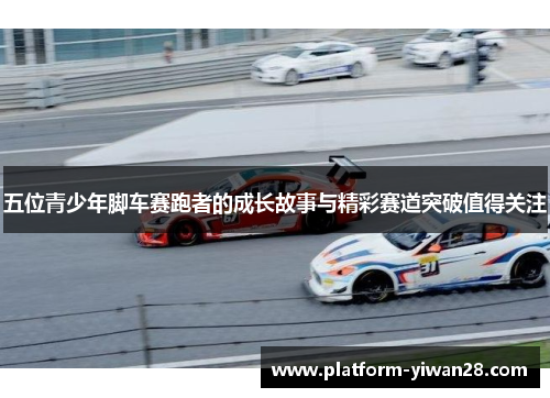 五位青少年脚车赛跑者的成长故事与精彩赛道突破值得关注