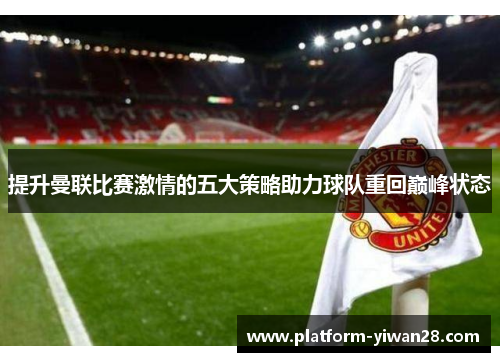 提升曼联比赛激情的五大策略助力球队重回巅峰状态