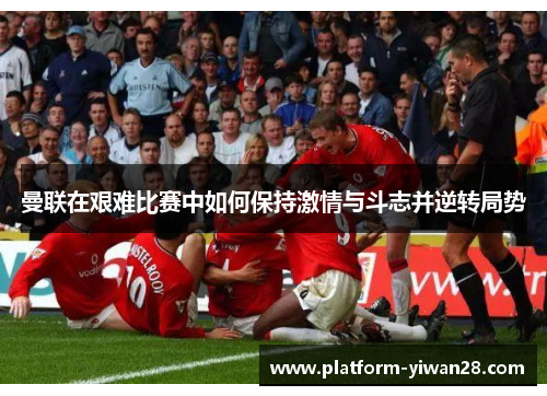 曼联在艰难比赛中如何保持激情与斗志并逆转局势