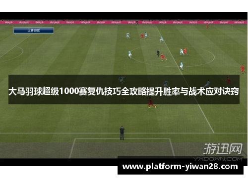 大马羽球超级1000赛复仇技巧全攻略提升胜率与战术应对诀窍