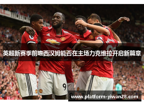 英超新赛季前瞻西汉姆能否在主场力克维拉开启新篇章
