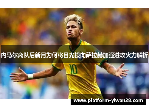 内马尔离队后新月为何将目光投向萨拉赫加强进攻火力解析