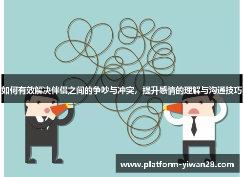 如何有效解决伴侣之间的争吵与冲突，提升感情的理解与沟通技巧