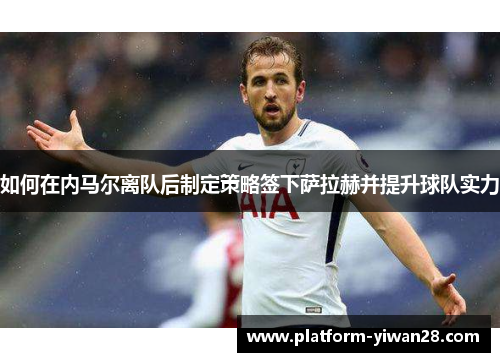 如何在内马尔离队后制定策略签下萨拉赫并提升球队实力