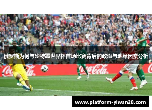 俄罗斯为何与沙特踢世界杯首场比赛背后的政治与地缘因素分析