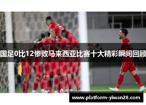 国足0比12惨败马来西亚比赛十大精彩瞬间回顾