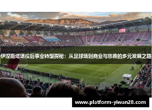 伊涅斯塔退役后事业转型探秘：从足球场到商业与慈善的多元发展之路