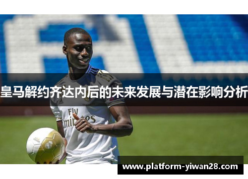 皇马解约齐达内后的未来发展与潜在影响分析 皇马解约齐达内后的未来发展与潜在影响分析