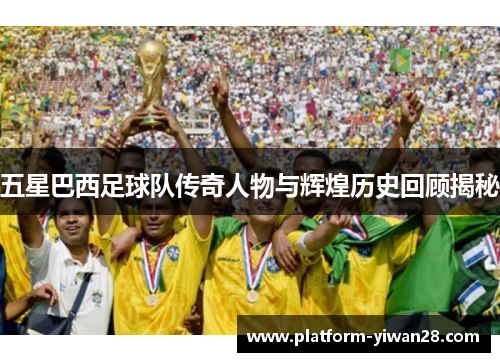 五星巴西足球队传奇人物与辉煌历史回顾揭秘