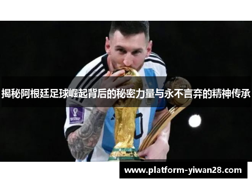 揭秘阿根廷足球崛起背后的秘密力量与永不言弃的精神传承 揭秘阿根廷足球崛起背后的秘密力量与永不言弃的精神传承