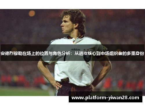 安德烈穆勒在场上的位置与角色分析：从进攻核心到中场组织者的多重身份
