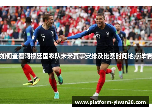 如何查看阿根廷国家队未来赛事安排及比赛时间地点详情