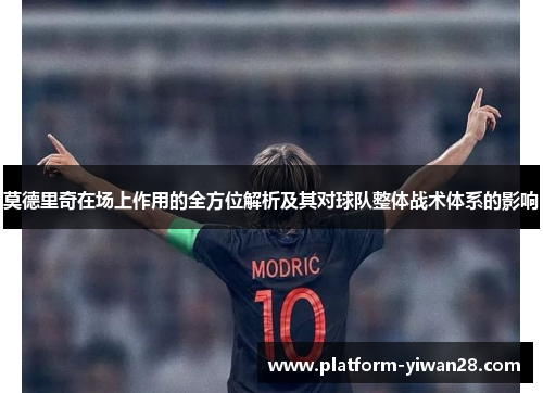 莫德里奇在场上作用的全方位解析及其对球队整体战术体系的影响