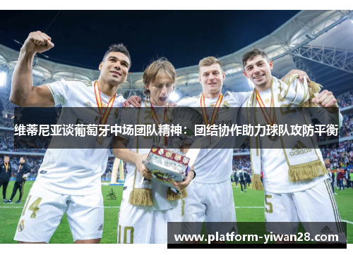 维蒂尼亚谈葡萄牙中场团队精神：团结协作助力球队攻防平衡