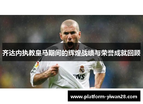 齐达内执教皇马期间的辉煌战绩与荣誉成就回顾