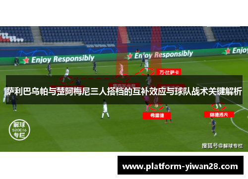 萨利巴乌帕与楚阿梅尼三人搭档的互补效应与球队战术关键解析