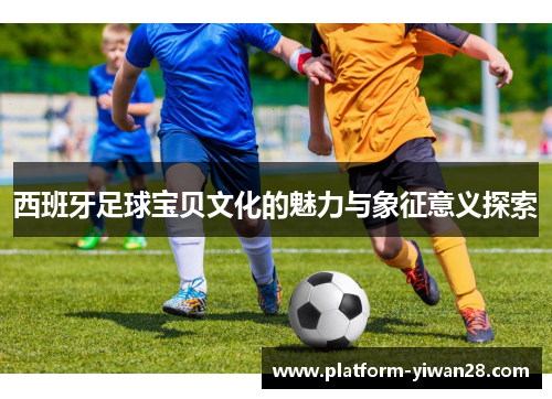 西班牙足球宝贝文化的魅力与象征意义探索