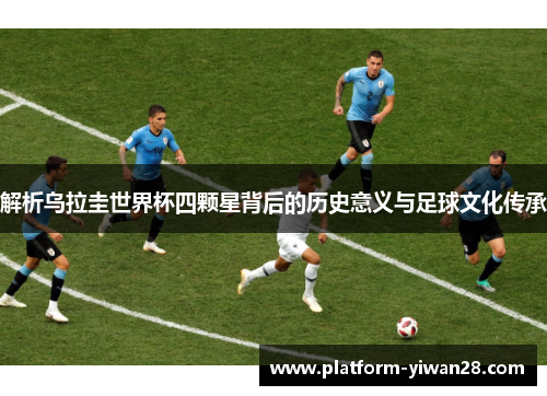 解析乌拉圭世界杯四颗星背后的历史意义与足球文化传承 解析乌拉圭世界杯四颗星背后的历史意义与足球文化传承