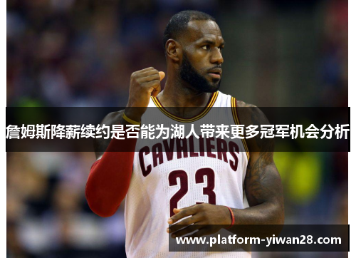 詹姆斯降薪续约是否能为湖人带来更多冠军机会分析 詹姆斯降薪续约是否能为湖人带来更多冠军机会分析