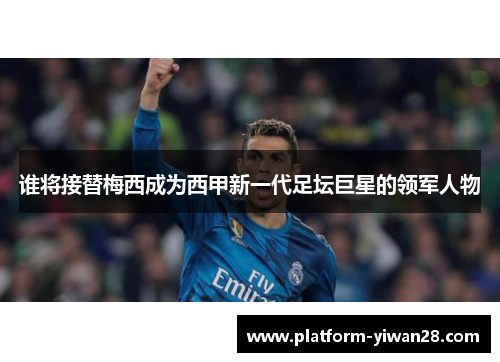 谁将接替梅西成为西甲新一代足坛巨星的领军人物 谁将接替梅西成为西甲新一代足坛巨星的领军人物