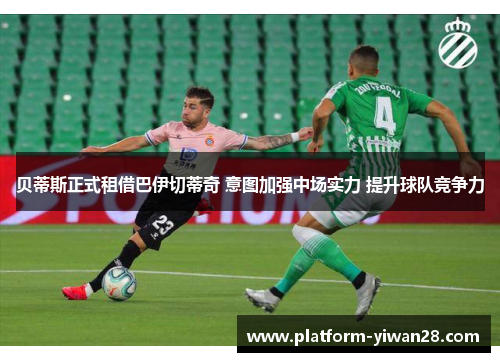 贝蒂斯正式租借巴伊切蒂奇 意图加强中场实力 提升球队竞争力 贝蒂斯正式租借巴伊切蒂奇 意图加强中场实力 提升球队竞争力